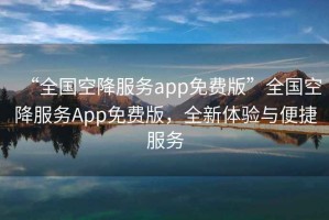 “全國空降服務(wù)app免費(fèi)版”全國空降服務(wù)App免費(fèi)版，全新體驗(yàn)與便捷服務(wù)