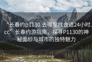 “長春約p1130.去哪里找合適24小時.cc”長春約游指南，探尋P1130的神秘面紗與城市的獨特魅力