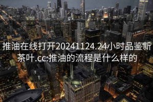 推油在線打開20241124.24小時品鑒新茶葉.cc:推油的流程是什么樣的