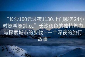 “長沙100元過夜1130.上門服務24小時隨叫隨到.cc”長沙夜色的獨特魅力與探索城市的步伐—一個深夜的旅行故事
