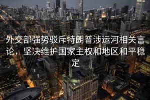 外交部強(qiáng)勢(shì)駁斥特朗普涉運(yùn)河相關(guān)言論，堅(jiān)決維護(hù)國(guó)家主權(quán)和地區(qū)和平穩(wěn)定