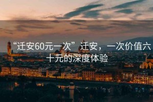 “遷安60元一次”遷安，一次價(jià)值六十元的深度體驗(yàn)