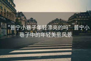“普寧小巷子年輕漂亮的嗎”普寧小巷子中的年輕美麗風景