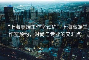 “上海高端工作室預(yù)約”上海高端工作室預(yù)約，時尚與專業(yè)的交匯點