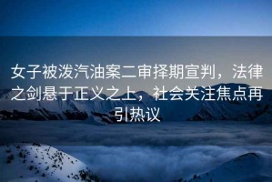 女子被潑汽油案二審擇期宣判，法律之劍懸于正義之上，社會關(guān)注焦點再引熱議