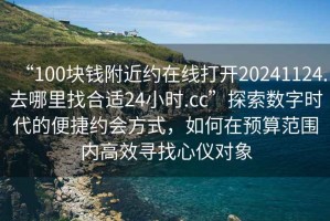 “100塊錢附近約在線打開20241124.去哪里找合適24小時(shí).cc”探索數(shù)字時(shí)代的便捷約會(huì)方式，如何在預(yù)算范圍內(nèi)高效尋找心儀對(duì)象