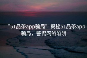 “51品茶app騙局”揭秘51品茶app騙局，警惕網絡陷阱