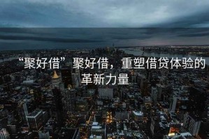 “聚好借”聚好借，重塑借貸體驗的革新力量