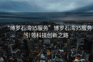 “博羅石灣95服務(wù)”博羅石灣95服務(wù)引領(lǐng)科技創(chuàng)新之路