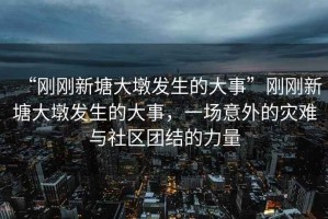 “剛剛新塘大墩發(fā)生的大事”剛剛新塘大墩發(fā)生的大事，一場意外的災(zāi)難與社區(qū)團(tuán)結(jié)的力量