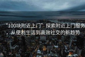 “100塊附近上門”探索附近上門服務，從便利生活到高效社交的新趨勢