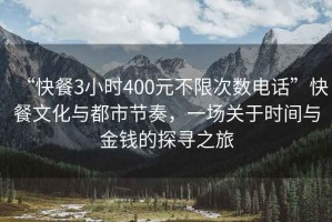 “快餐3小時400元不限次數(shù)電話”快餐文化與都市節(jié)奏，一場關(guān)于時間與金錢的探尋之旅
