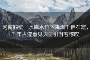 河南鶴壁一水庫(kù)水位下降現(xiàn)千佛石窟，千年古跡重見(jiàn)天日引游客驚嘆