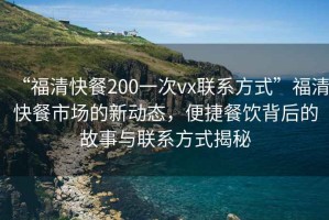 “福清快餐200一次vx聯(lián)系方式”福清快餐市場(chǎng)的新動(dòng)態(tài)，便捷餐飲背后的故事與聯(lián)系方式揭秘