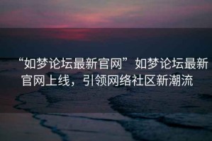 “如夢論壇最新官網(wǎng)”如夢論壇最新官網(wǎng)上線，引領(lǐng)網(wǎng)絡(luò)社區(qū)新潮流