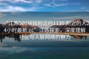 “江蘇500塊錢附近約1130.附近的人24小時最新.cc”江蘇探索，深度理解社區(qū)與人脈網(wǎng)絡(luò)的魅力
