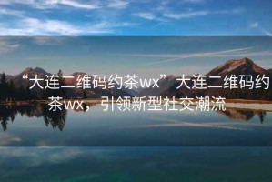 “大連二維碼約茶wx”大連二維碼約茶wx，引領(lǐng)新型社交潮流