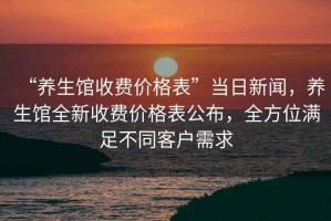 “養(yǎng)生館收費(fèi)價(jià)格表”當(dāng)日新聞，養(yǎng)生館全新收費(fèi)價(jià)格表公布，全方位滿足不同客戶需求