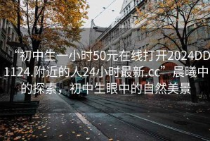 “初中生一小時(shí)50元在線打開2024DD1124.附近的人24小時(shí)最新.cc”晨曦中的探索，初中生眼中的自然美景