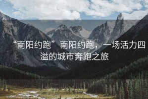 “南陽約跑”南陽約跑，一場活力四溢的城市奔跑之旅