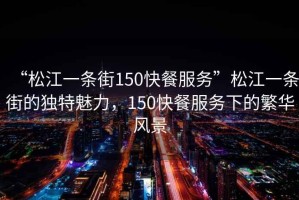 “松江一條街150快餐服務(wù)”松江一條街的獨特魅力，150快餐服務(wù)下的繁華風景
