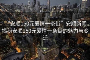 “安順150元愛情一條街”安順新聞，揭秘安順150元愛情一條街的魅力與變遷