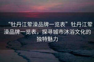 “牡丹江葷澡品牌一覽表”牡丹江葷澡品牌一覽表，探尋城市沐浴文化的獨(dú)特魅力