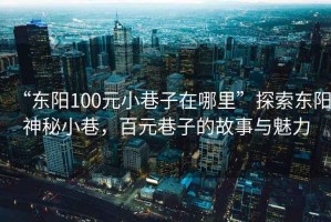 “東陽100元小巷子在哪里”探索東陽神秘小巷，百元巷子的故事與魅力