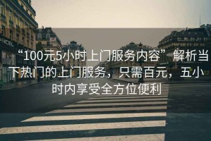 “100元5小時(shí)上門服務(wù)內(nèi)容”解析當(dāng)下熱門的上門服務(wù)，只需百元，五小時(shí)內(nèi)享受全方位便利