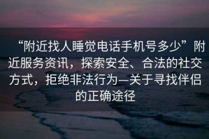 “附近找人睡覺電話手機號多少”附近服務資訊，探索安全、合法的社交方式，拒絕非法行為—關(guān)于尋找伴侶的正確途徑