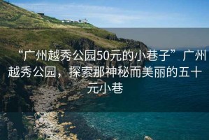 “廣州越秀公園50元的小巷子”廣州越秀公園，探索那神秘而美麗的五十元小巷