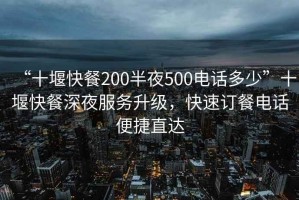 “十堰快餐200半夜500電話多少”十堰快餐深夜服務(wù)升級(jí)，快速訂餐電話便捷直達(dá)