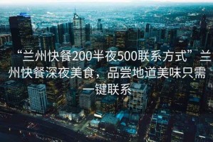 “蘭州快餐200半夜500聯(lián)系方式”蘭州快餐深夜美食，品嘗地道美味只需一鍵聯(lián)系