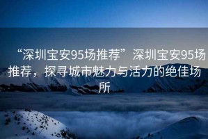 “深圳寶安95場(chǎng)推薦”深圳寶安95場(chǎng)推薦，探尋城市魅力與活力的絕佳場(chǎng)所