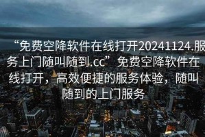 “免費(fèi)空降軟件在線打開20241124.服務(wù)上門隨叫隨到.cc”免費(fèi)空降軟件在線打開，高效便捷的服務(wù)體驗(yàn)，隨叫隨到的上門服務(wù)