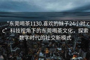 “東莞喝茶1130.喜歡的妹子24小時(shí).cc”科技視角下的東莞喝茶文化，探索數(shù)字時(shí)代的社交新模式
