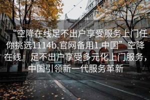 “空降在線足不出戶享受服務(wù)上門任你挑選1114b.官網(wǎng)備用1.中國”空降在線』足不出戶享受多元化上門服務(wù)，中國引領(lǐng)新一代服務(wù)革新