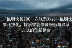 “昆明快餐200一次聯(lián)系方式”昆明快餐科技化，探索智能快餐服務與聯(lián)系方式的創(chuàng)新整合