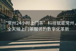 “常州24小時(shí)上門茶”科技賦能常州，全天候上門茶服務(wù)的數(shù)字化革新
