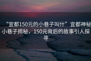 “宜都150元的小巷子叫什”宜都神秘小巷子揭秘，150元背后的故事引人探尋