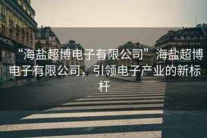 “海鹽超博電子有限公司”海鹽超博電子有限公司，引領(lǐng)電子產(chǎn)業(yè)的新標桿