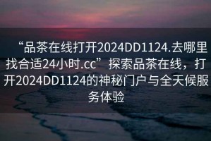 “品茶在線打開2024DD1124.去哪里找合適24小時.cc”探索品茶在線，打開2024DD1124的神秘門戶與全天候服務(wù)體驗