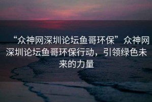 “眾神網(wǎng)深圳論壇魚(yú)哥環(huán)保”眾神網(wǎng)深圳論壇魚(yú)哥環(huán)保行動(dòng)，引領(lǐng)綠色未來(lái)的力量