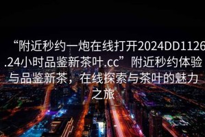 “附近秒約一炮在線打開2024DD1126.24小時(shí)品鑒新茶葉.cc”附近秒約體驗(yàn)與品鑒新茶，在線探索與茶葉的魅力之旅