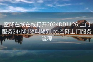 空降在線在線打開2024DD1126.上門服務(wù)24小時隨叫隨到.cc:空降上門服務(wù)流程