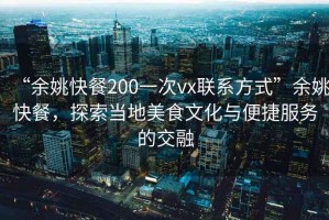 “余姚快餐200一次vx聯(lián)系方式”余姚快餐，探索當?shù)孛朗澄幕c便捷服務的交融