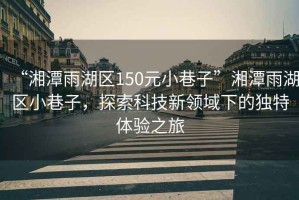 “湘潭雨湖區(qū)150元小巷子”湘潭雨湖區(qū)小巷子，探索科技新領(lǐng)域下的獨特體驗之旅
