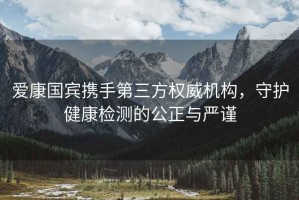 愛康國賓攜手第三方權(quán)威機(jī)構(gòu)，守護(hù)健康檢測的公正與嚴(yán)謹(jǐn)