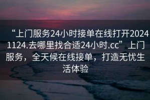 “上門服務(wù)24小時(shí)接單在線打開20241124.去哪里找合適24小時(shí).cc”上門服務(wù)，全天候在線接單，打造無憂生活體驗(yàn)