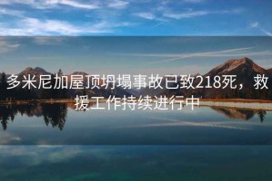 多米尼加屋頂坍塌事故已致218死，救援工作持續(xù)進(jìn)行中
